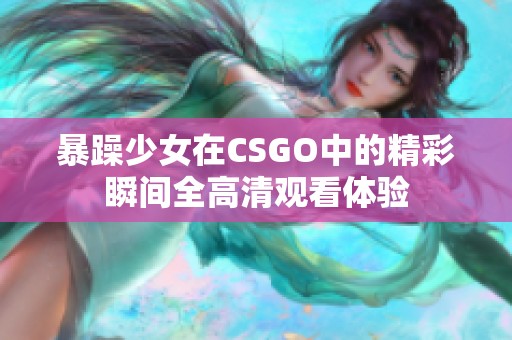 暴躁少女在CSGO中的精彩瞬间全高清观看体验