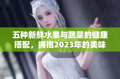 五种新鲜水果与蔬菜的健康搭配，拥抱2023年的美味生活