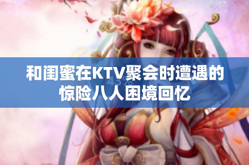 和闺蜜在KTV聚会时遭遇的惊险八人困境回忆