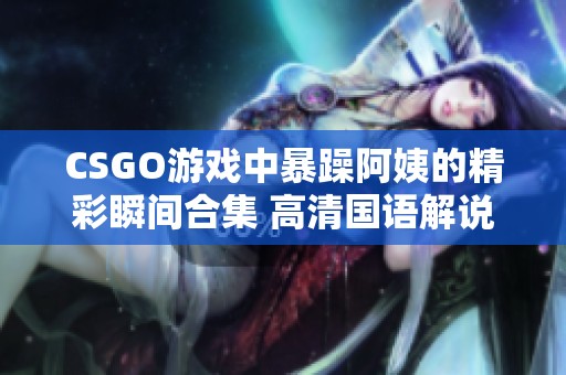 CSGO游戏中暴躁阿姨的精彩瞬间合集 高清国语解说版