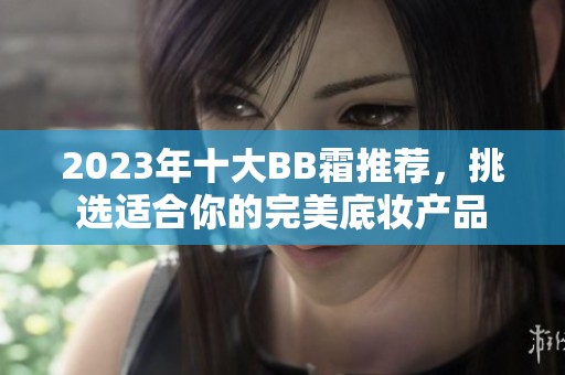 2023年十大BB霜推荐，挑选适合你的完美底妆产品