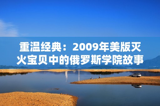 重温经典：2009年美版灭火宝贝中的俄罗斯学院故事探秘