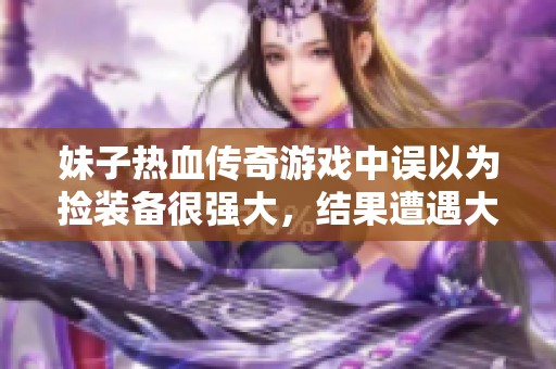 妹子热血传奇游戏中误以为捡装备很强大，结果遭遇大佬教训