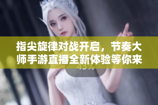 指尖旋律对战开启，节奏大师手游直播全新体验等你来挑战！