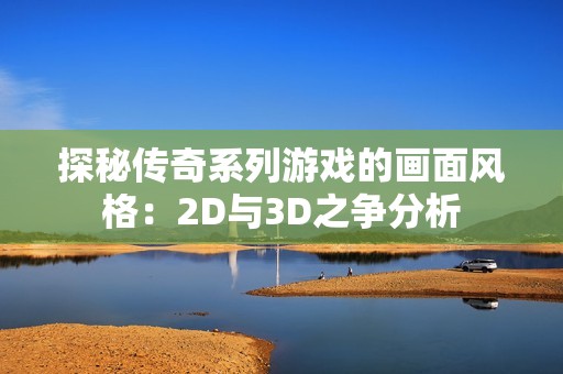 探秘传奇系列游戏的画面风格：2D与3D之争分析