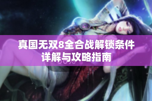 真国无双8全合战解锁条件详解与攻略指南