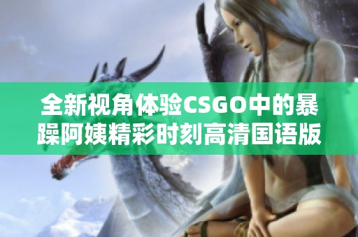 全新视角体验CSGO中的暴躁阿姨精彩时刻高清国语版