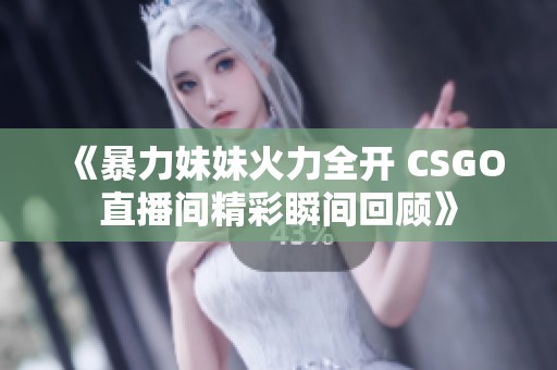 《暴力妹妹火力全开 CSGO直播间精彩瞬间回顾》