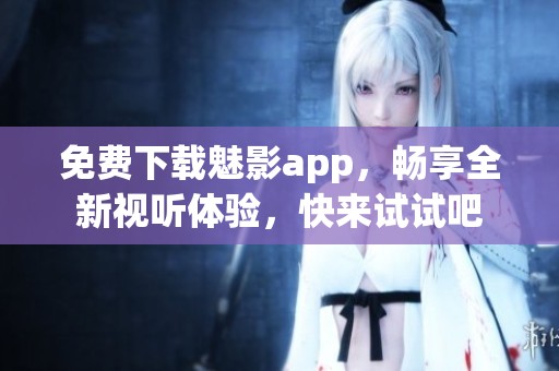 免费下载魅影app，畅享全新视听体验，快来试试吧