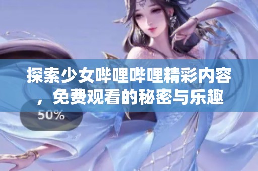 探索少女哔哩哔哩精彩内容，免费观看的秘密与乐趣