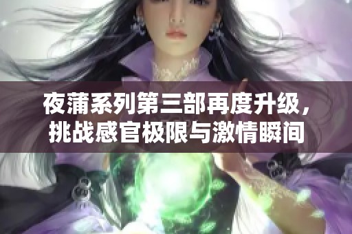 夜蒲系列第三部再度升级，挑战感官极限与激情瞬间