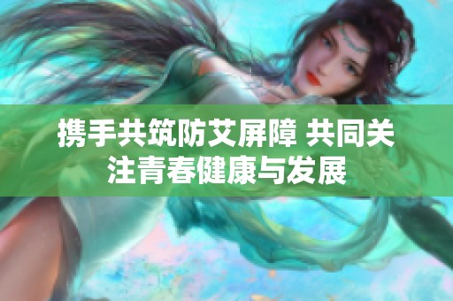 携手共筑防艾屏障 共同关注青春健康与发展