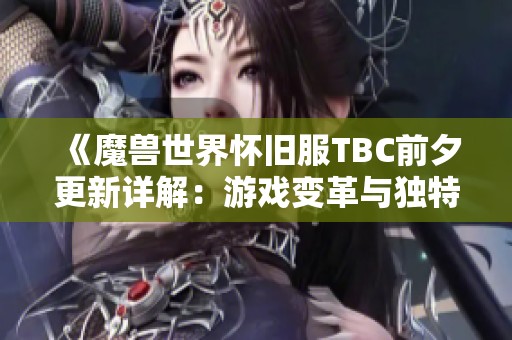 《魔兽世界怀旧服TBC前夕更新详解：游戏变革与独特魅力分析》