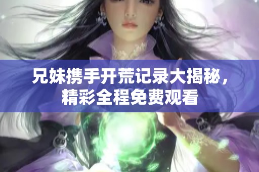 兄妹携手开荒记录大揭秘，精彩全程免费观看