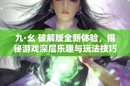 九·幺 破解版全新体验，揭秘游戏深层乐趣与玩法技巧