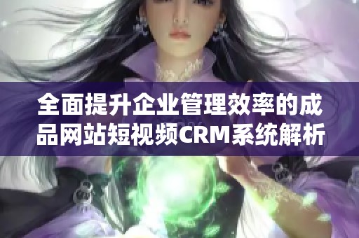 全面提升企业管理效率的成品网站短视频CRM系统解析