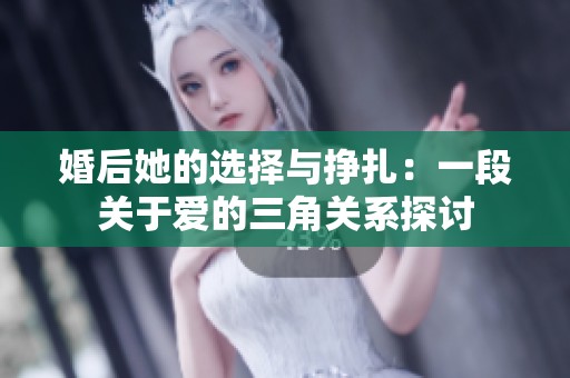 婚后她的选择与挣扎：一段关于爱的三角关系探讨