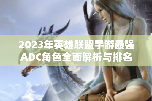 2023年英雄联盟手游最强ADC角色全面解析与排名