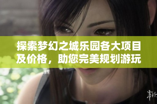 探索梦幻之城乐园各大项目及价格，助您完美规划游玩行程