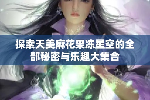 探索天美麻花果冻星空的全部秘密与乐趣大集合