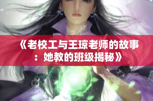 《老校工与王琼老师的故事：她教的班级揭秘》