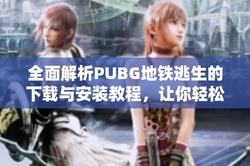 全面解析PUBG地铁逃生的下载与安装教程，让你轻松上手