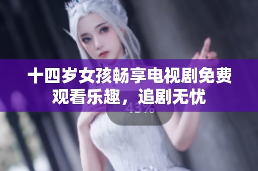 十四岁女孩畅享电视剧免费观看乐趣，追剧无忧