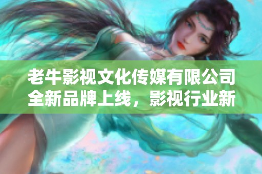 老牛影视文化传媒有限公司全新品牌上线，影视行业新风向标