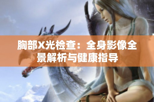胸部X光检查：全身影像全景解析与健康指导
