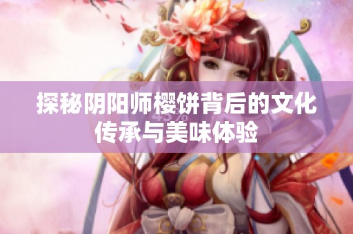 探秘阴阳师樱饼背后的文化传承与美味体验