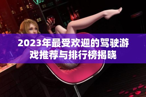 2023年最受欢迎的驾驶游戏推荐与排行榜揭晓