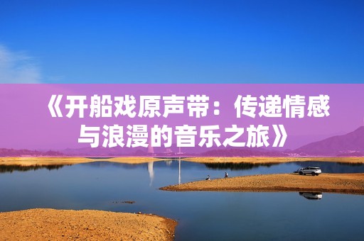 《开船戏原声带：传递情感与浪漫的音乐之旅》