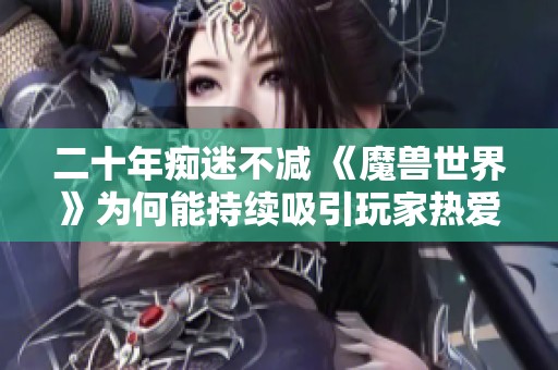 二十年痴迷不减 《魔兽世界》为何能持续吸引玩家热爱