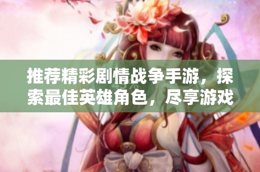 推荐精彩剧情战争手游，探索最佳英雄角色，尽享游戏乐趣