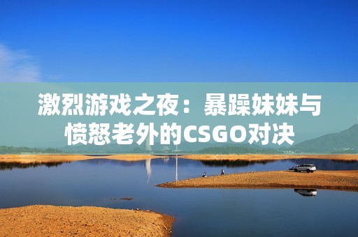 激烈游戏之夜：暴躁妹妹与愤怒老外的CSGO对决