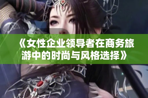 《女性企业领导者在商务旅游中的时尚与风格选择》