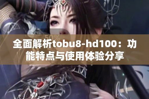 全面解析tobu8-hd100：功能特点与使用体验分享