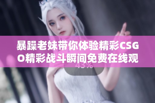 暴躁老妹带你体验精彩CSGO精彩战斗瞬间免费在线观看