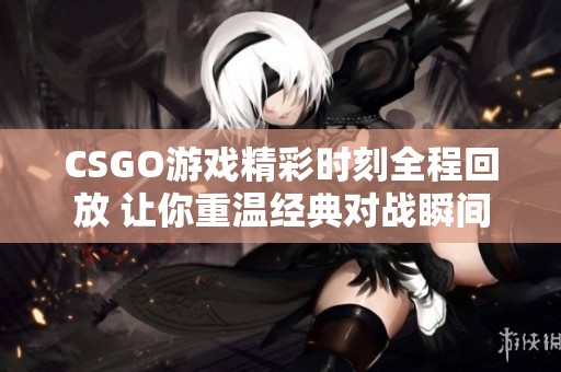 CSGO游戏精彩时刻全程回放 让你重温经典对战瞬间