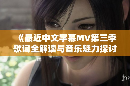 《最近中文字幕MV第三季歌词全解读与音乐魅力探讨》