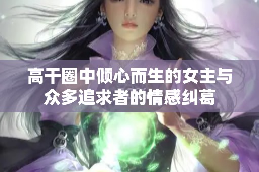 高干圈中倾心而生的女主与众多追求者的情感纠葛