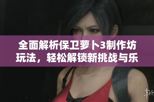 全面解析保卫萝卜3制作坊玩法，轻松解锁新挑战与乐趣！