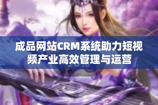 成品网站CRM系统助力短视频产业高效管理与运营