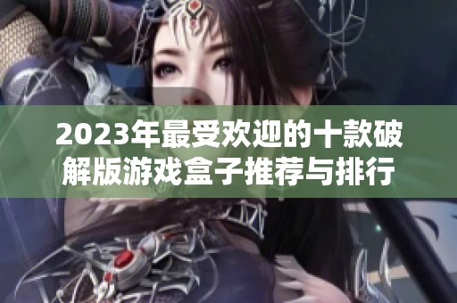 2023年最受欢迎的十款破解版游戏盒子推荐与排行
