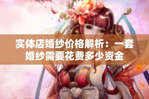 实体店婚纱价格解析：一套婚纱需要花费多少资金