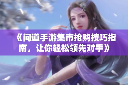 《问道手游集市抢购技巧指南，让你轻松领先对手》