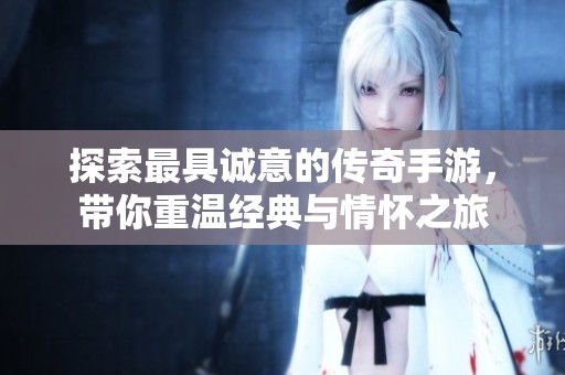 探索最具诚意的传奇手游，带你重温经典与情怀之旅