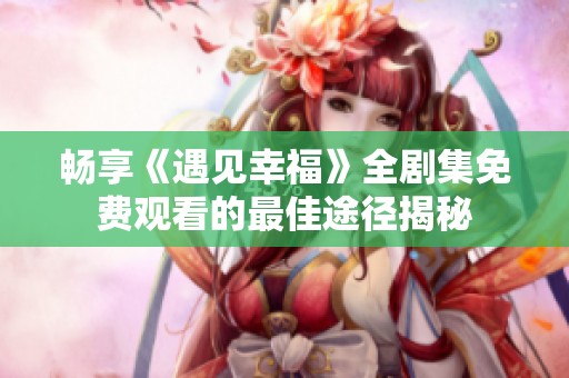 畅享《遇见幸福》全剧集免费观看的最佳途径揭秘