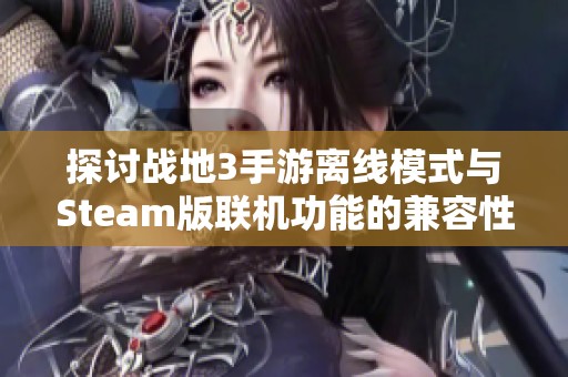 探讨战地3手游离线模式与Steam版联机功能的兼容性分析