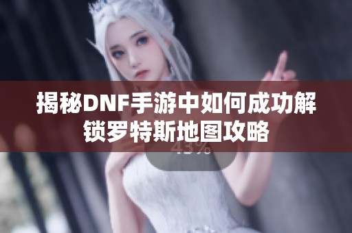 揭秘DNF手游中如何成功解锁罗特斯地图攻略